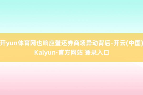 开yun体育网也响应璧还券商场异动背后-开云(中国)Kaiyun·官方网站 登录入口