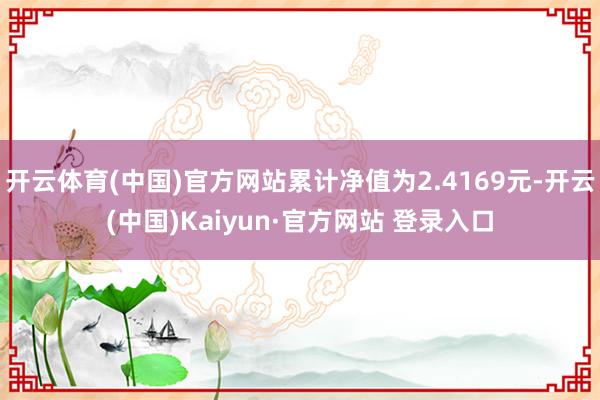 开云体育(中国)官方网站累计净值为2.4169元-开云(中国)Kaiyun·官方网站 登录入口