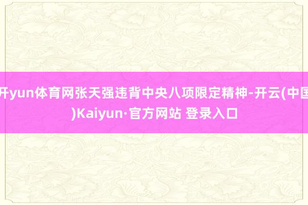 开yun体育网张天强违背中央八项限定精神-开云(中国)Kaiyun·官方网站 登录入口