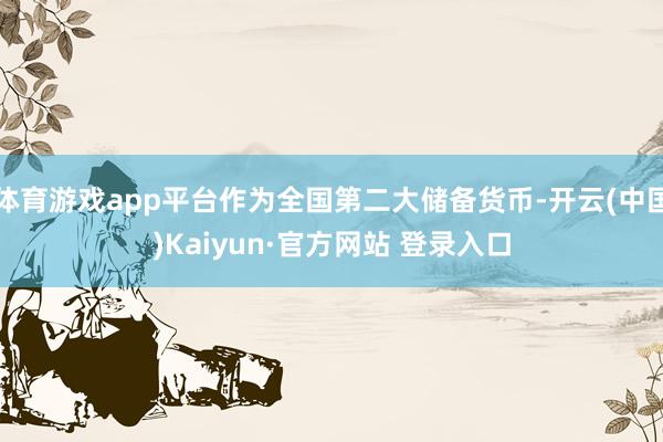 体育游戏app平台作为全国第二大储备货币-开云(中国)Kaiyun·官方网站 登录入口
