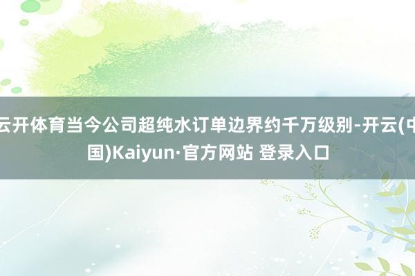 云开体育当今公司超纯水订单边界约千万级别-开云(中国)Kaiyun·官方网站 登录入口