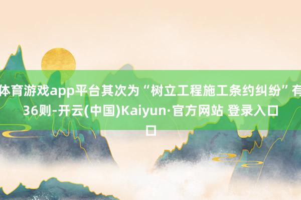 体育游戏app平台其次为“树立工程施工条约纠纷”有36则-开云(中国)Kaiyun·官方网站 登录入口