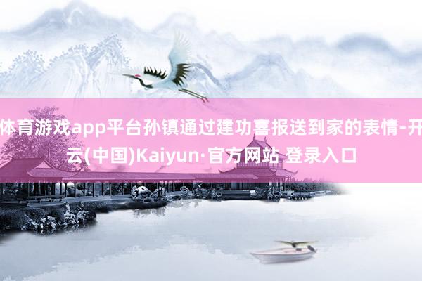 体育游戏app平台孙镇通过建功喜报送到家的表情-开云(中国)Kaiyun·官方网站 登录入口