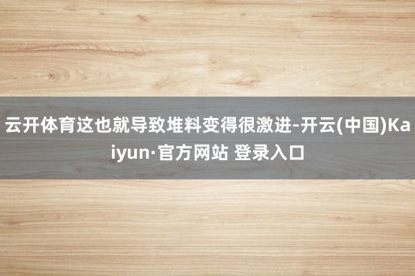 云开体育这也就导致堆料变得很激进-开云(中国)Kaiyun·官方网站 登录入口