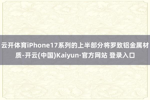 云开体育iPhone17系列的上半部分将罗致铝金属材质-开云(中国)Kaiyun·官方网站 登录入口
