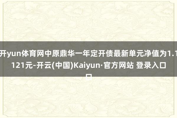 开yun体育网中原鼎华一年定开债最新单元净值为1.1121元-开云(中国)Kaiyun·官方网站 登录入口