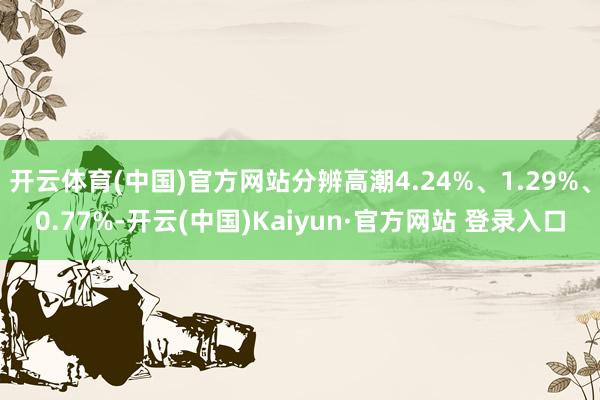 开云体育(中国)官方网站分辨高潮4.24%、1.29%、0.77%-开云(中国)Kaiyun·官方网站 登录入口