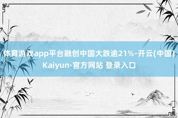体育游戏app平台融创中国大跌逾21%-开云(中国)Kaiyun·官方网站 登录入口