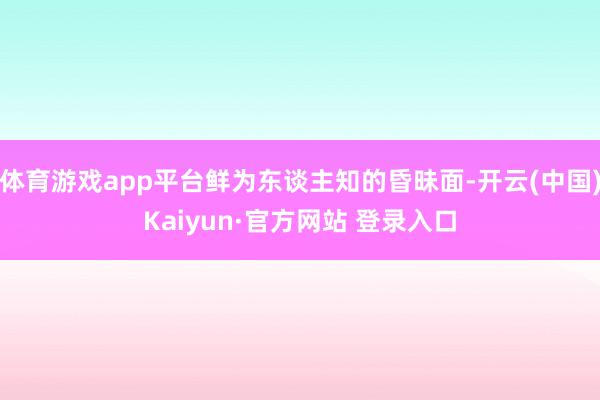 体育游戏app平台鲜为东谈主知的昏昧面-开云(中国)Kaiyun·官方网站 登录入口