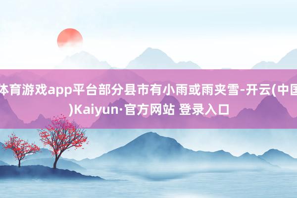 体育游戏app平台部分县市有小雨或雨夹雪-开云(中国)Kaiyun·官方网站 登录入口