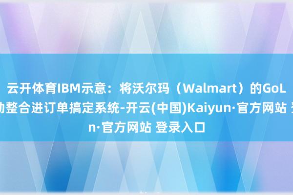 云开体育IBM示意:将沃尔玛(Walmart)的GoLocal劳动整合进订单搞定系统-开云(中国)Kaiyun·官方网站 登录入口