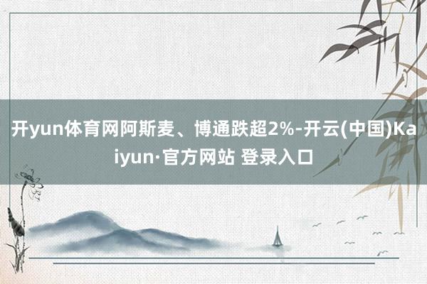 开yun体育网阿斯麦、博通跌超2%-开云(中国)Kaiyun·官方网站 登录入口