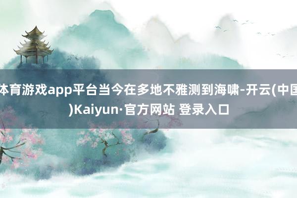 体育游戏app平台当今在多地不雅测到海啸-开云(中国)Kaiyun·官方网站 登录入口
