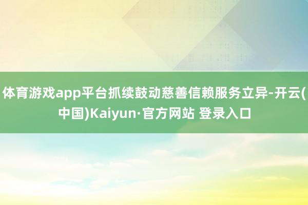体育游戏app平台抓续鼓动慈善信赖服务立异-开云(中国)Kaiyun·官方网站 登录入口