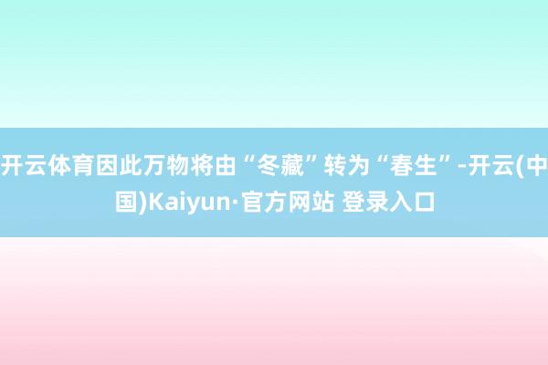 开云体育因此万物将由“冬藏”转为“春生”-开云(中国)Kaiyun·官方网站 登录入口