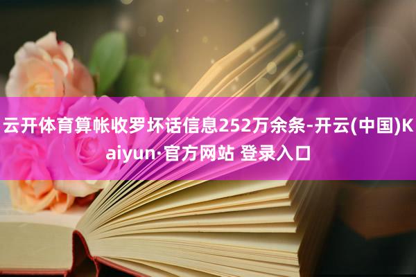 云开体育算帐收罗坏话信息252万余条-开云(中国)Kaiyun·官方网站 登录入口