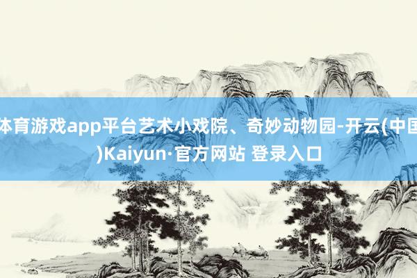 体育游戏app平台艺术小戏院、奇妙动物园-开云(中国)Kaiyun·官方网站 登录入口