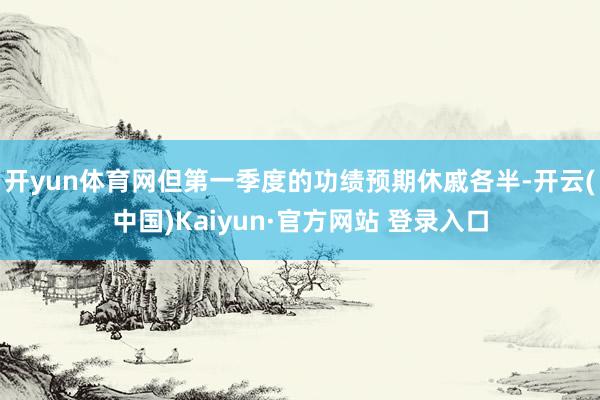 开yun体育网但第一季度的功绩预期休戚各半-开云(中国)Kaiyun·官方网站 登录入口