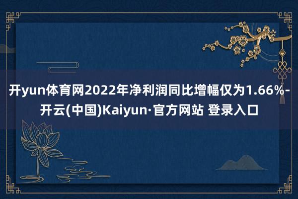 开yun体育网2022年净利润同比增幅仅为1.66%-开云(中国)Kaiyun·官方网站 登录入口