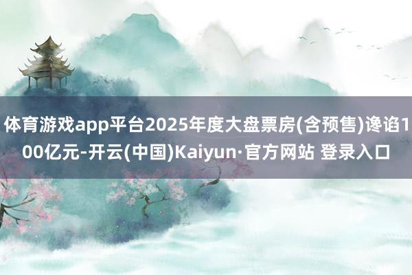 体育游戏app平台2025年度大盘票房(含预售)谗谄100亿元-开云(中国)Kaiyun·官方网站 登录入口