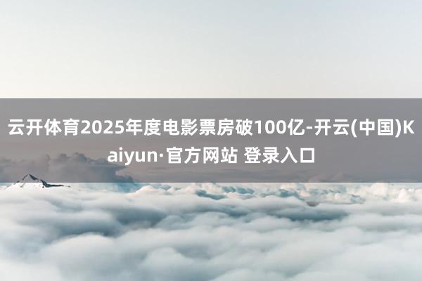 云开体育2025年度电影票房破100亿-开云(中国)Kaiyun·官方网站 登录入口