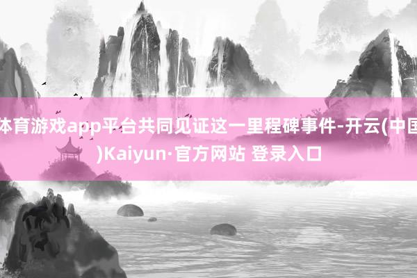 体育游戏app平台共同见证这一里程碑事件-开云(中国)Kaiyun·官方网站 登录入口