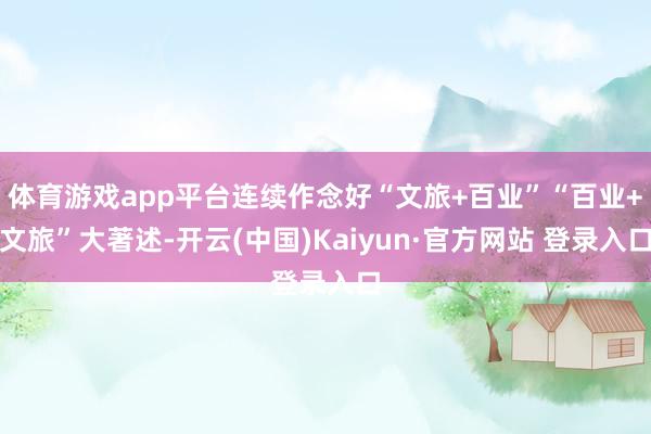 体育游戏app平台连续作念好“文旅+百业”“百业+文旅”大著述-开云(中国)Kaiyun·官方网站 登录入口