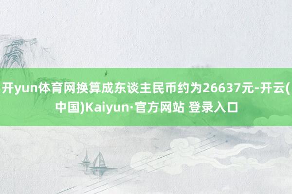 开yun体育网换算成东谈主民币约为26637元-开云(中国)Kaiyun·官方网站 登录入口