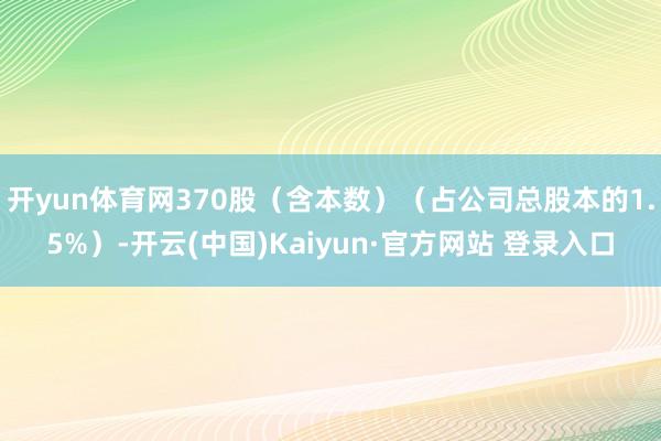 开yun体育网370股(含本数)(占公司总股本的1.5%)-开云(中国)Kaiyun·官方网站 登录入口