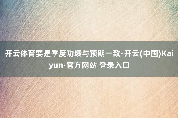 开云体育要是季度功绩与预期一致-开云(中国)Kaiyun·官方网站 登录入口