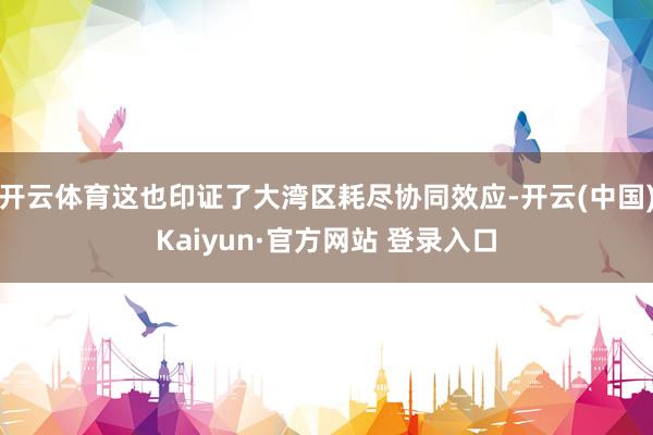 开云体育这也印证了大湾区耗尽协同效应-开云(中国)Kaiyun·官方网站 登录入口