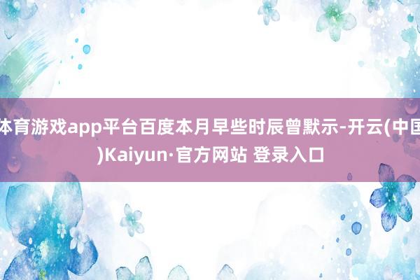 体育游戏app平台百度本月早些时辰曾默示-开云(中国)Kaiyun·官方网站 登录入口