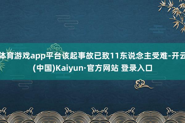 体育游戏app平台该起事故已致11东说念主受难-开云(中国)Kaiyun·官方网站 登录入口