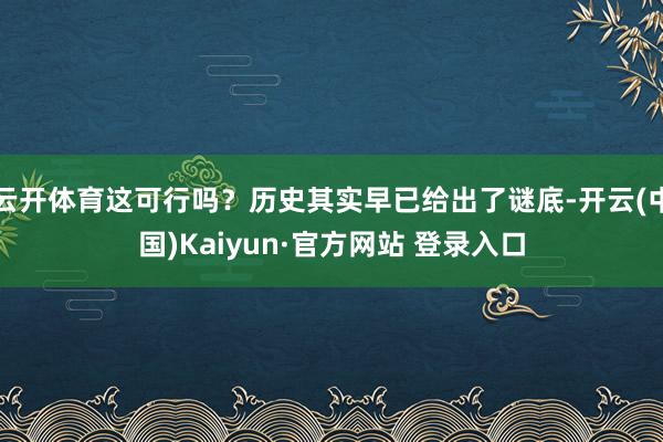 云开体育这可行吗？历史其实早已给出了谜底-开云(中国)Kaiyun·官方网站 登录入口