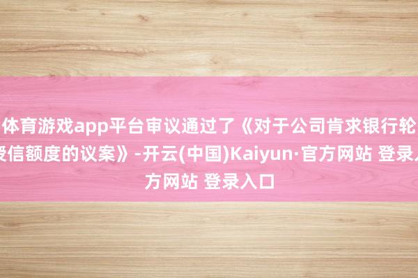 体育游戏app平台审议通过了《对于公司肯求银行轮廓授信额度的议案》-开云(中国)Kaiyun·官方网站 登录入口